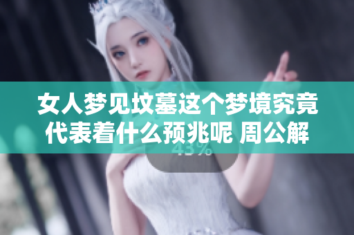 女人梦见坟墓这个梦境究竟代表着什么预兆呢 周公解梦又是如何解析的