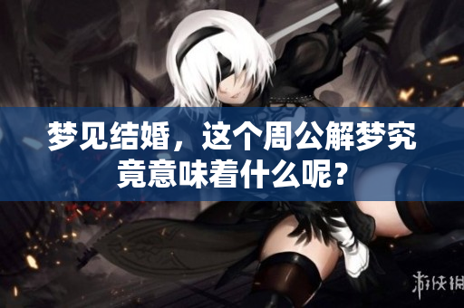 梦见结婚，这个周公解梦究竟意味着什么呢？