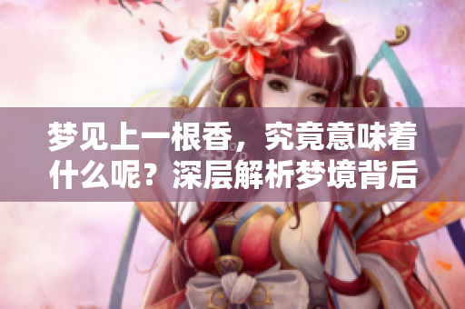 梦见上一根香，究竟意味着什么呢？深层解析梦境背后的含义！