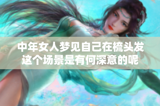 中年女人梦见自己在梳头发这个场景是有何深意的呢