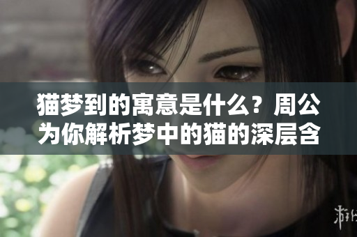 猫梦到的寓意是什么？周公为你解析梦中的猫的深层含义。