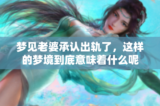 梦见老婆承认出轨了，这样的梦境到底意味着什么呢