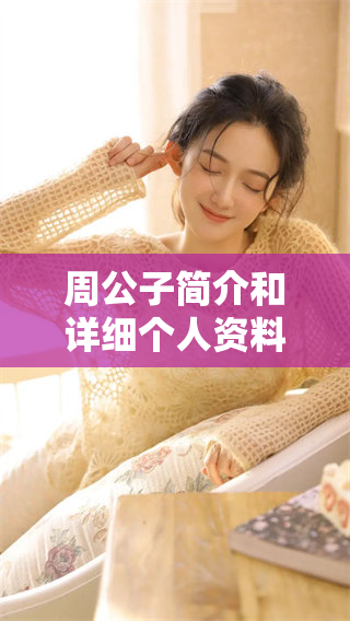周公子简介和详细个人资料介绍，快来了解周公子的真实情况和背景信息