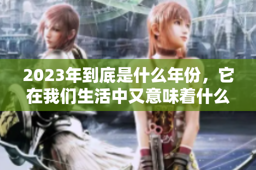 2023年到底是什么年份，它在我们生活中又意味着什么呢