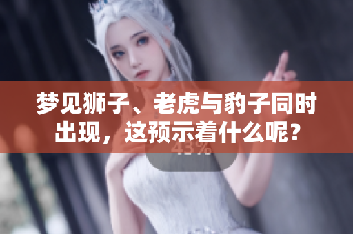 梦见狮子、老虎与豹子同时出现，这预示着什么呢？
