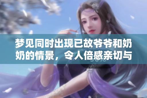 梦见同时出现已故爷爷和奶奶的情景，令人倍感亲切与怀念