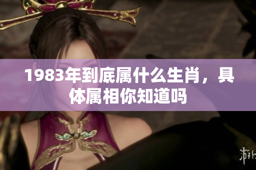 1983年到底属什么生肖，具体属相你知道吗