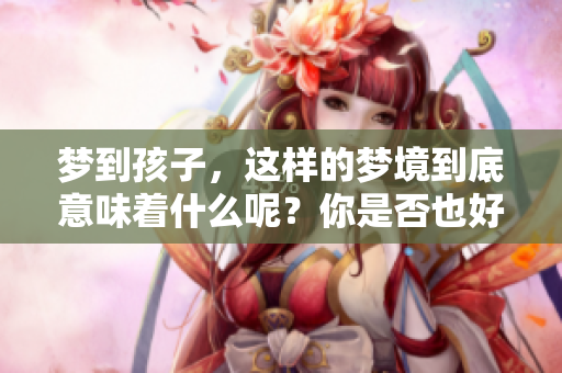 梦到孩子，这样的梦境到底意味着什么呢？你是否也好奇其深层含义？