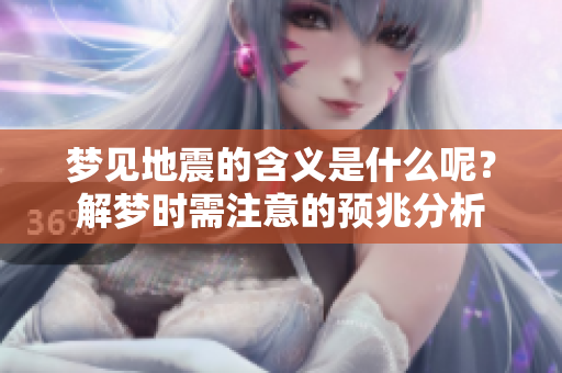 梦见地震的含义是什么呢？解梦时需注意的预兆分析