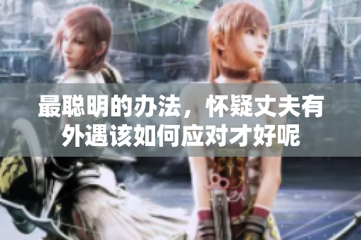 最聪明的办法，怀疑丈夫有外遇该如何应对才好呢