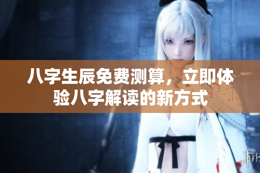 八字生辰免费测算，立即体验八字解读的新方式