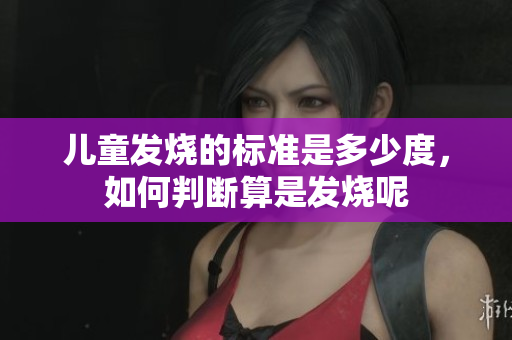 儿童发烧的标准是多少度，如何判断算是发烧呢