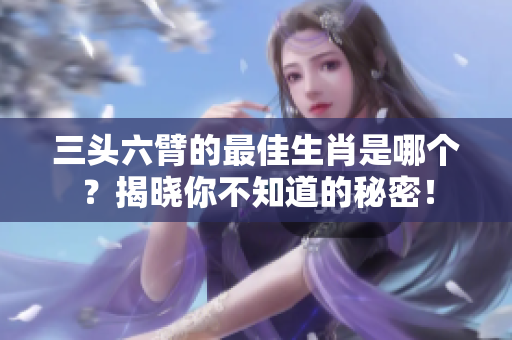 三头六臂的最佳生肖是哪个？揭晓你不知道的秘密！