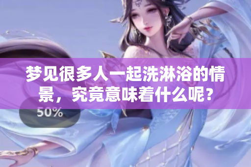 梦见很多人一起洗淋浴的情景，究竟意味着什么呢？