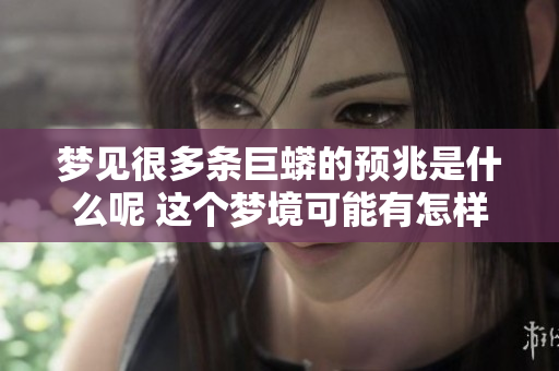 梦见很多条巨蟒的预兆是什么呢 这个梦境可能有怎样的寓意呢