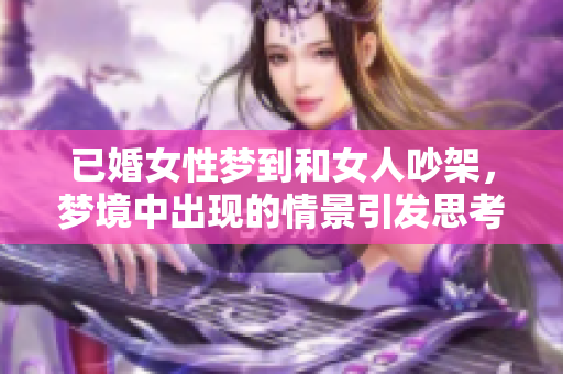 已婚女性梦到和女人吵架，梦境中出现的情景引发思考与反思。
