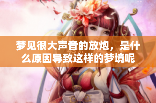 梦见很大声音的放炮，是什么原因导致这样的梦境呢