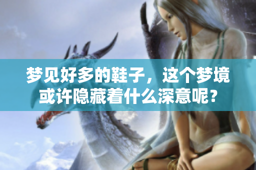 梦见好多的鞋子，这个梦境或许隐藏着什么深意呢？
