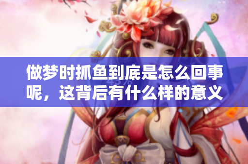 做梦时抓鱼到底是怎么回事呢，这背后有什么样的意义和解释呢