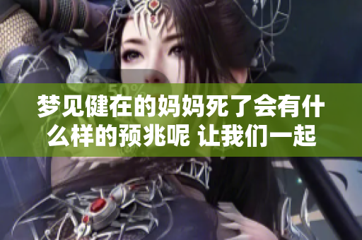 梦见健在的妈妈死了会有什么样的预兆呢 让我们一起来探讨一下这个问题