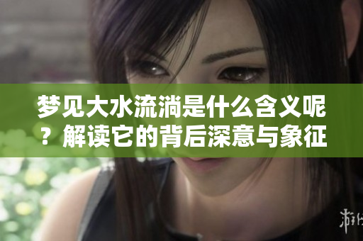 梦见大水流淌是什么含义呢？解读它的背后深意与象征。