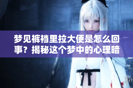 梦见裤裆里拉大便是怎么回事？揭秘这个梦中的心理暗示。