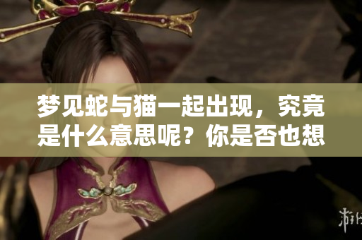梦见蛇与猫一起出现，究竟是什么意思呢？你是否也想了解其中的含义？
