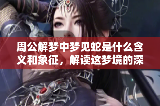 周公解梦中梦见蛇是什么含义和象征，解读这梦境的深层意义
