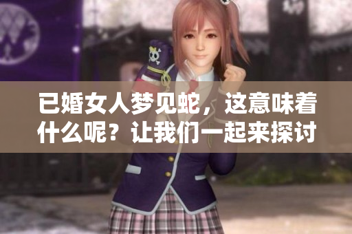 已婚女人梦见蛇，这意味着什么呢？让我们一起来探讨一下吧！