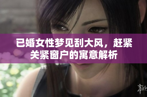 已婚女性梦见刮大风，赶紧关紧窗户的寓意解析