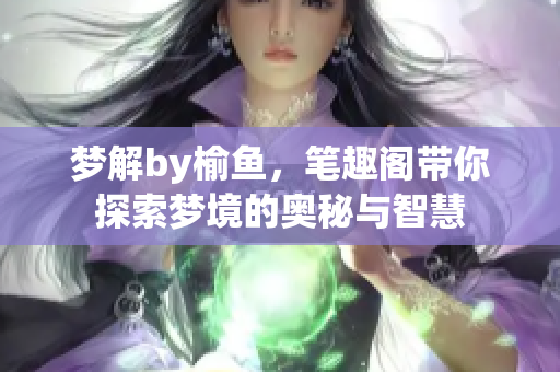 梦解by榆鱼，笔趣阁带你探索梦境的奥秘与智慧