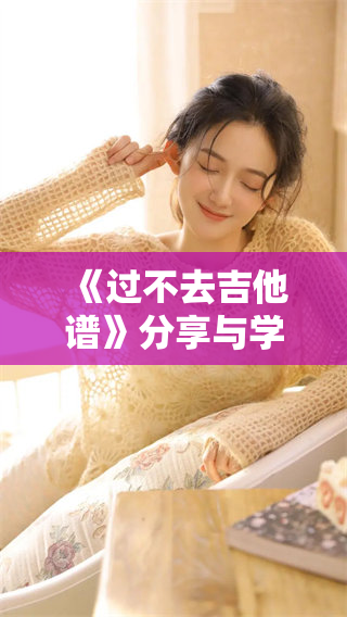 《过不去吉他谱》分享与学习，带你体验音符的魅力与情感