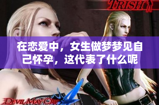 在恋爱中，女生做梦梦见自己怀孕，这代表了什么呢