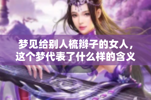 梦见给别人梳辫子的女人，这个梦代表了什么样的含义呢