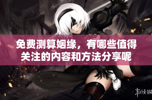 免费测算姻缘，有哪些值得关注的内容和方法分享呢