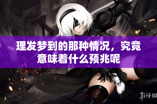 理发梦到的那种情况，究竟意味着什么预兆呢