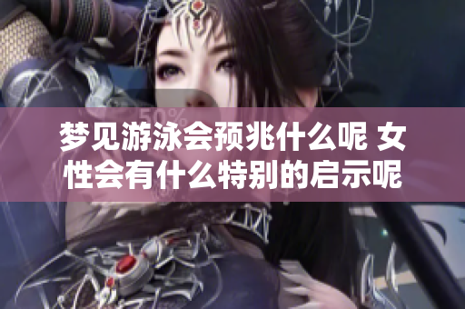 梦见游泳会预兆什么呢 女性会有什么特别的启示呢