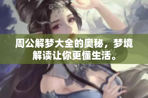 周公解梦大全的奥秘，梦境解读让你更懂生活。