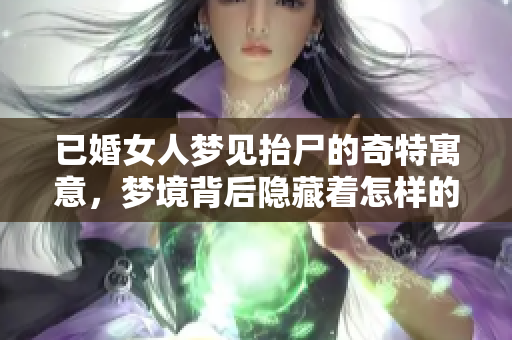 已婚女人梦见抬尸的奇特寓意，梦境背后隐藏着怎样的深意呢