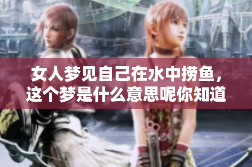 女人梦见自己在水中捞鱼，这个梦是什么意思呢你知道吗