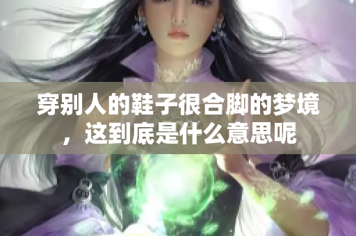 穿别人的鞋子很合脚的梦境，这到底是什么意思呢