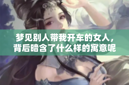 梦见别人带我开车的女人，背后暗含了什么样的寓意呢