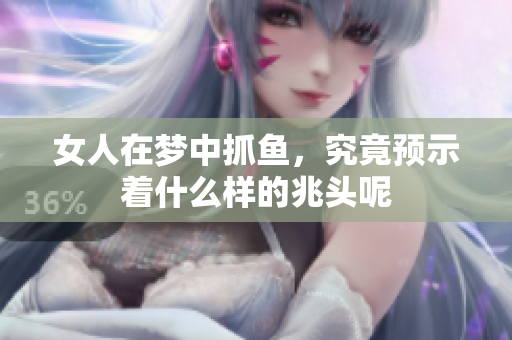 女人在梦中抓鱼，究竟预示着什么样的兆头呢