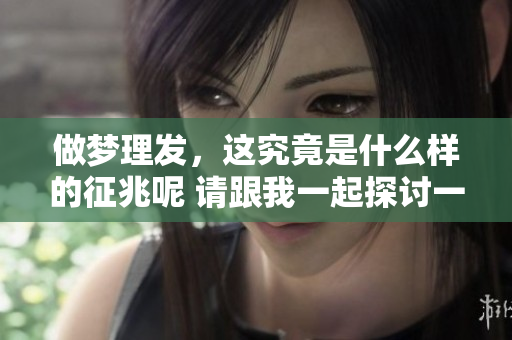 做梦理发，这究竟是什么样的征兆呢 请跟我一起探讨一下吧