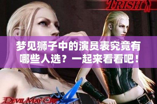 梦见狮子中的演员表究竟有哪些人选？一起来看看吧！