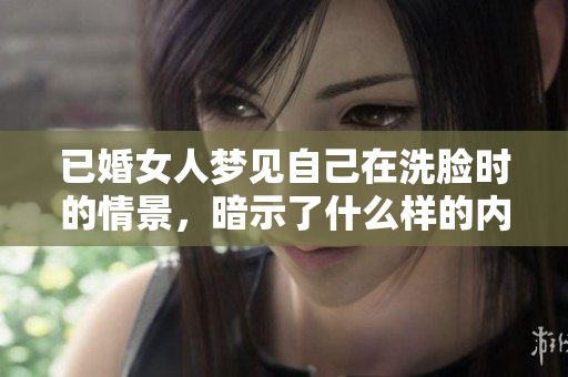 已婚女人梦见自己在洗脸时的情景，暗示了什么样的内心感受呢