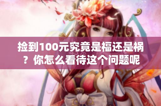 捡到100元究竟是福还是祸？你怎么看待这个问题呢