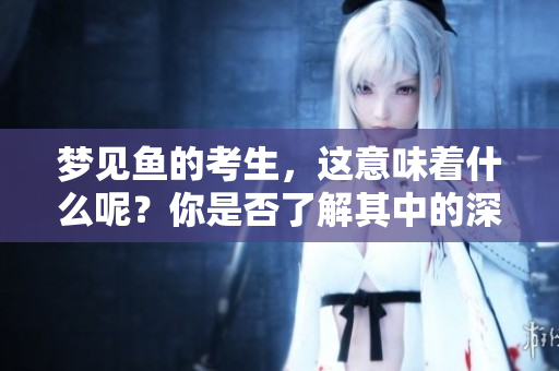 梦见鱼的考生，这意味着什么呢？你是否了解其中的深意呢？