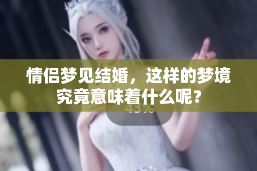 情侣梦见结婚，这样的梦境究竟意味着什么呢？