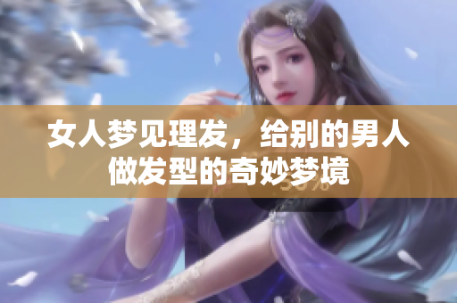 女人梦见理发，给别的男人做发型的奇妙梦境